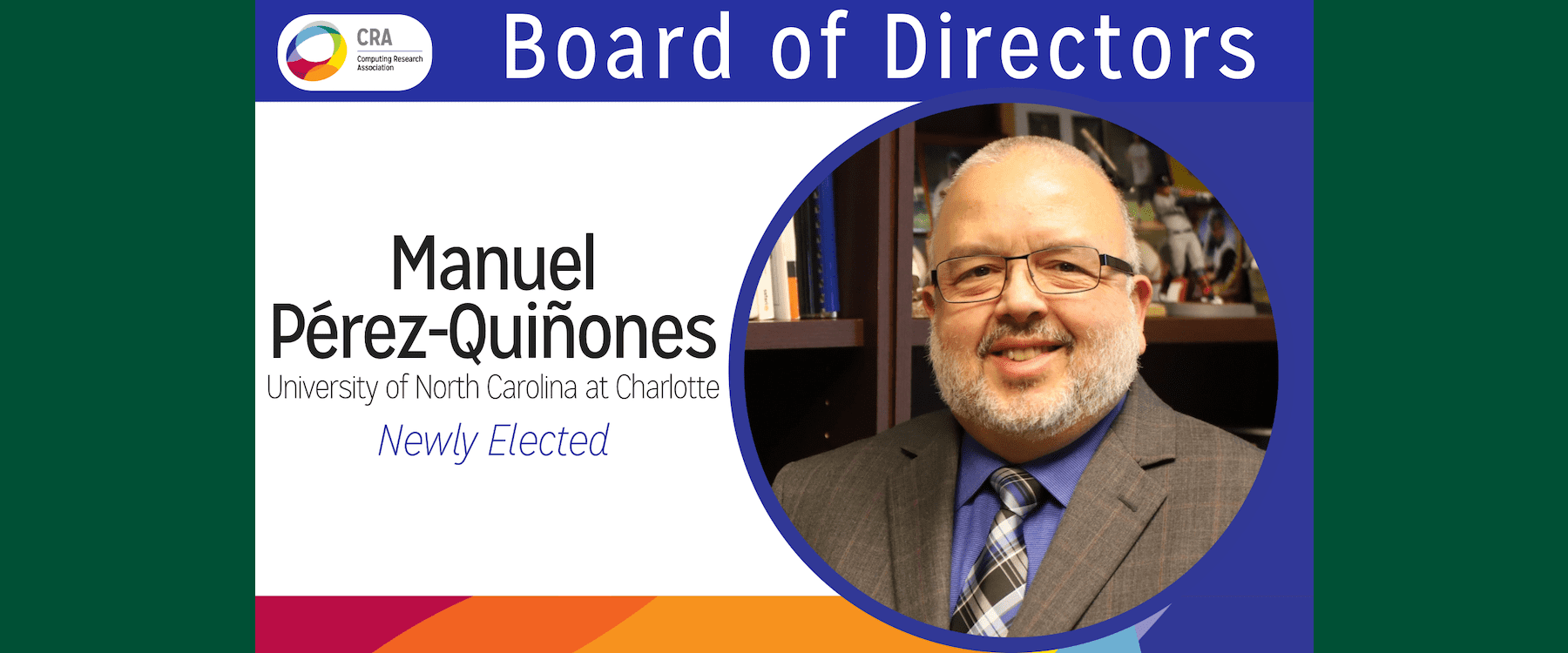 Manuel Pérez Quiñones, Professor in the Department of Software and Information Systems in the College of Computing and Informatics, has been elected to the Board of Directors of the Computing Research Association, one of the nation’s most influential computing research and policy nonprofit organizations.